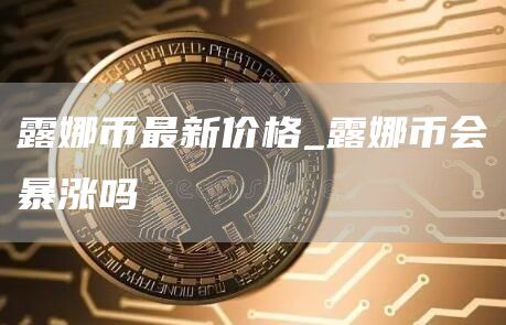 露娜币最新价格_露娜币会暴涨吗