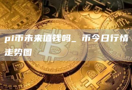 pi币未来值钱吗_π币今日行情走势图