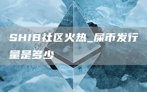 SHIB社区火热_屎币发行量是多少