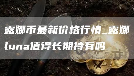 露娜币最新价格行情_露娜luna值得长期持有吗