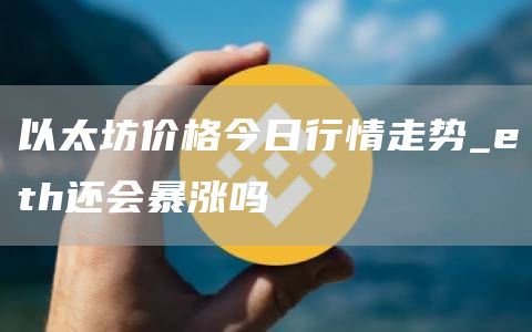 以太坊价格今日行情走势_eth还会暴涨吗