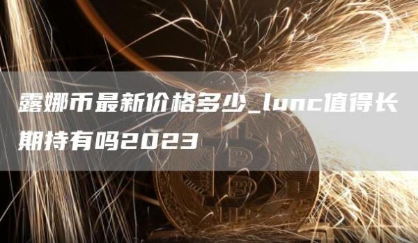 露娜币最新价格多少_lunc值得长期持有吗2023