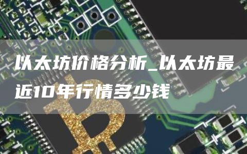 以太坊价格分析_以太坊最近10年行情多少钱