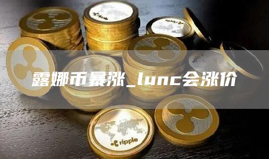 露娜币暴涨_lunc会涨价