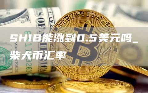 SHIB能涨到0.5美元吗_柴犬币汇率