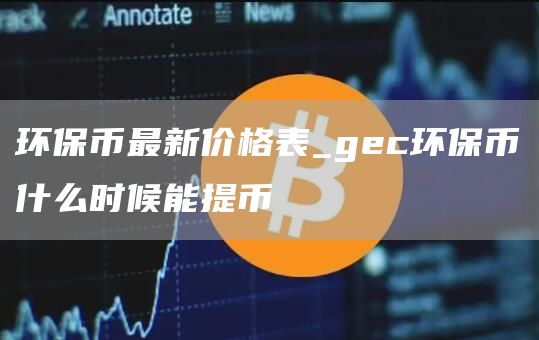 环保币最新价格表_gec环保币什么时候能提币