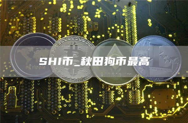 SHI币_秋田狗币最高