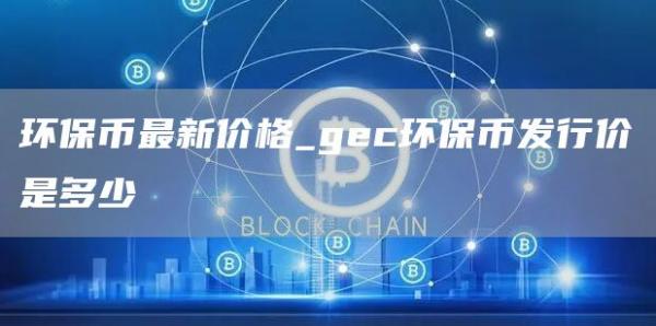 环保币最新价格_gec环保币发行价是多少