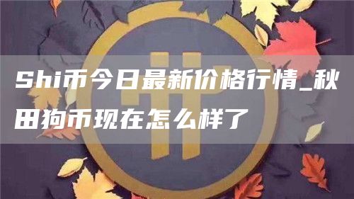 Shi币今日最新价格行情_秋田狗币现在怎么样了