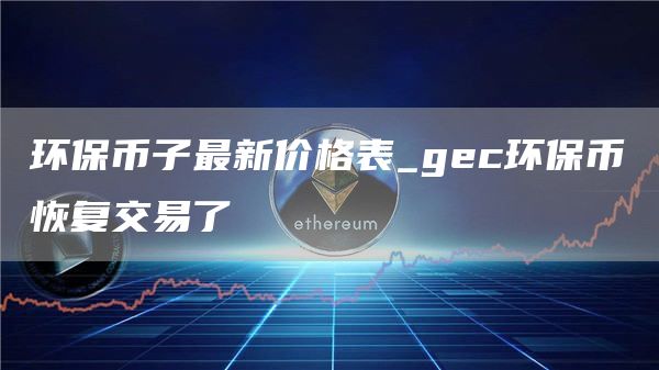 环保币子最新价格表_gec环保币恢复交易了