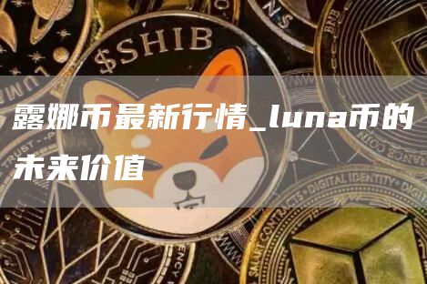 露娜币最新行情_luna币的未来价值