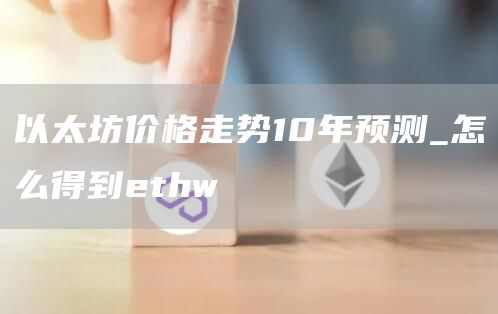 以太坊价格走势10年预测_怎么得到ethw