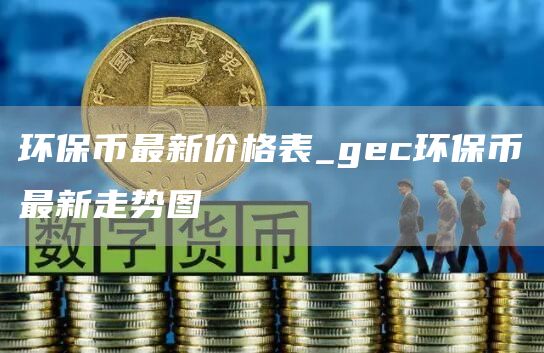 环保币最新价格表_gec环保币最新走势图