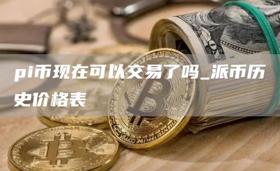 pi币现在可以交易了吗_派币历史价格表