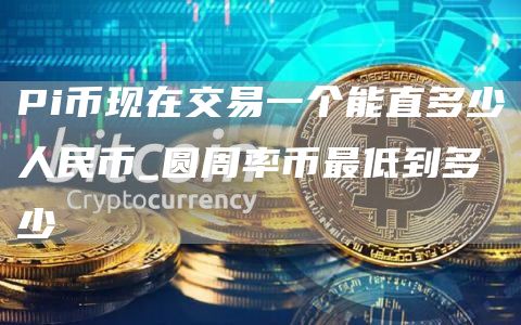 Pi币现在交易一个能直多少人民币_圆周率币最低到多少