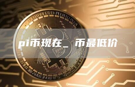 pi币现在_π币最低价