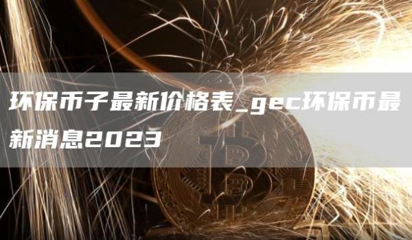 环保币子最新价格表_gec环保币最新消息2023