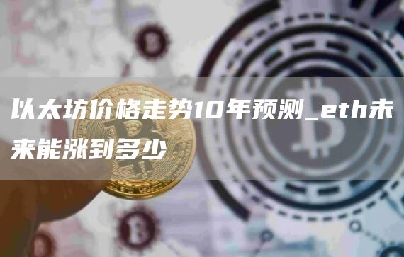 以太坊价格走势10年预测_eth未来能涨到多少