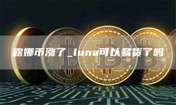 露娜币涨了_luna可以易货了吗