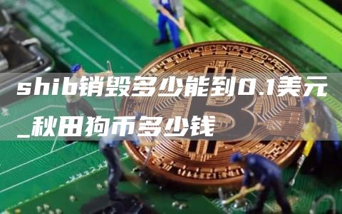 shib销毁多少能到0.1美元_秋田狗币多少钱