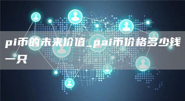 pi币的未来价值_pai币价格多少钱一只