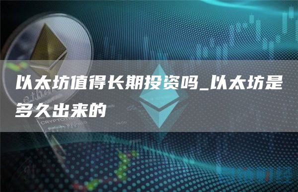 以太坊值得长期投资吗_以太坊是多久出来的