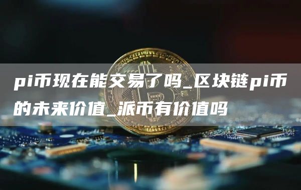 pi币现在能交易了吗_区块链pi币的未来价值_派币有价值吗