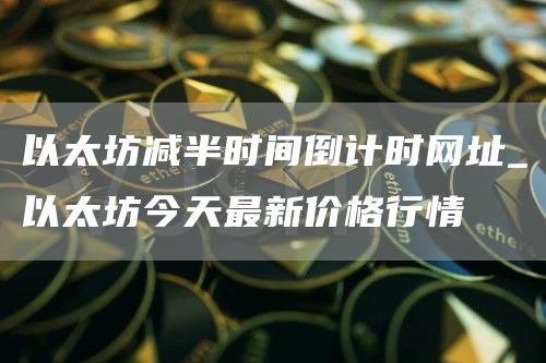 以太坊减半时间倒计时网址_以太坊今天最新价格行情