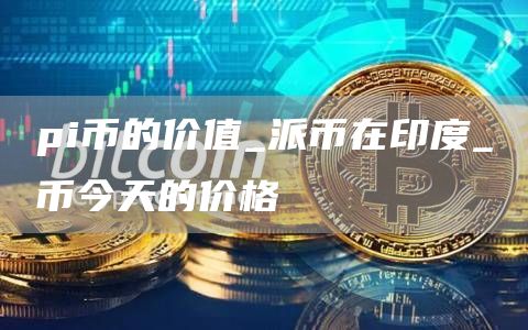 pi币的价值_派币在印度_π币今天的价格
