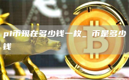 pi币现在多少钱一枚_π币是多少钱