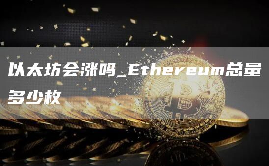 以太坊会涨吗_Ethereum总量多少枚