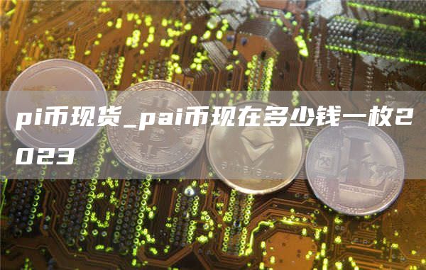 pi币现货_pai币现在多少钱一枚2023