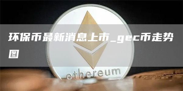 环保币最新消息上市_gec币走势图