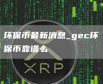 环保币最新消息_gec环保币靠谱么