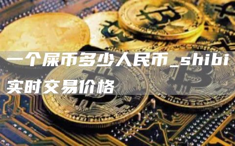 一个屎币多少人民币_shibi实时交易价格