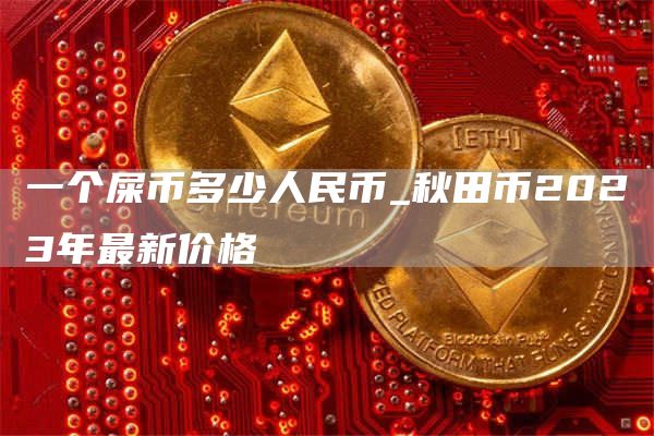 一个屎币多少人民币_秋田币2023年最新价格