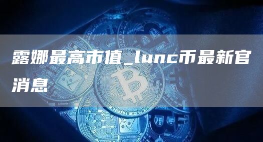 露娜最高市值_lunc币最新官消息