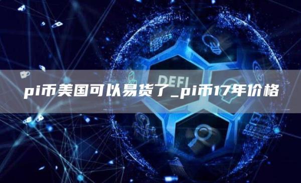 pi币美国可以易货了_pi币17年价格
