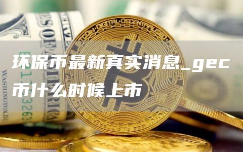 环保币最新真实消息_gec币什么时候上市