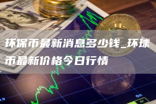 环保币最新消息多少钱_环球币最新价格今日行情