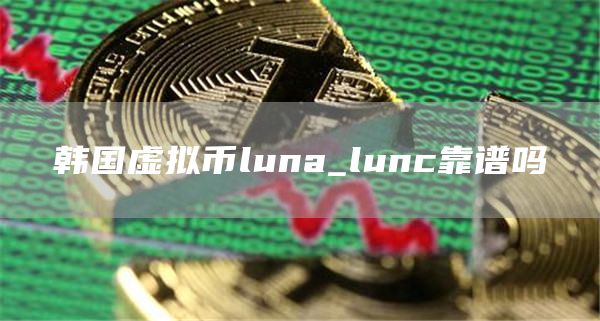 韩国虚拟币luna_lunc靠谱吗