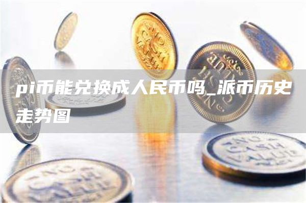 pi币能兑换成人民币吗_派币历史走势图