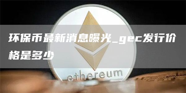 环保币最新消息曝光_gec发行价格是多少