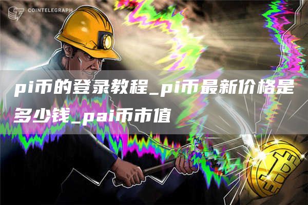 pi币的登录教程_pi币最新价格是多少钱_pai币市值
