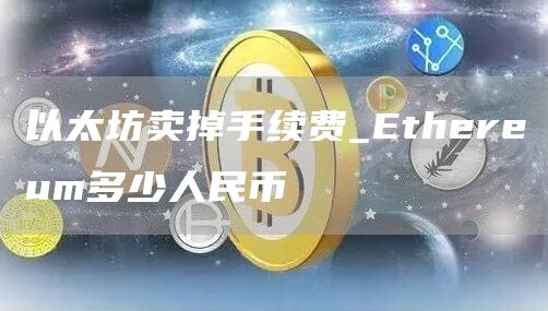 以太坊卖掉手续费_Ethereum多少人民币