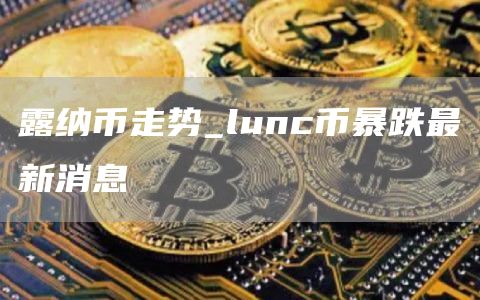 露纳币走势_lunc币暴跌最新消息
