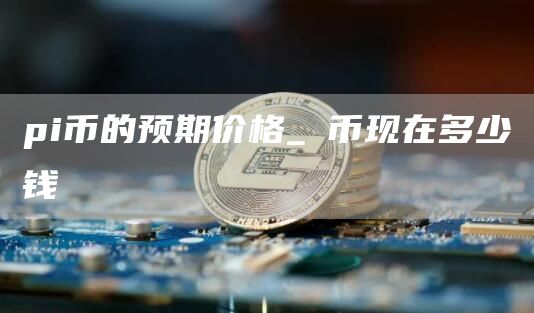 pi币的预期价格_π币现在多少钱