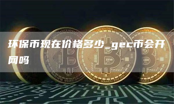 环保币现在价格多少_gec币会开网吗