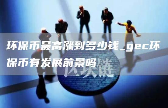 环保币最高涨到多少钱_gec环保币有发展前景吗