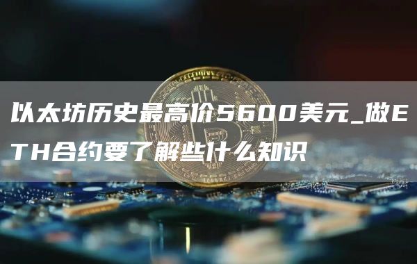 以太坊历史最高价5600美元_做ETH合约要了解些什么知识